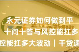 永元证券如何做到平台前景？十问十答与风控能扛多大波动｜干货速览