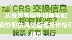 从投资者群体视角看配资炒股的风险管理操作指引