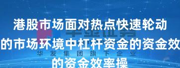 港股市场面对热点快速轮动时期的市场环境中杠杆资金的资金效率操