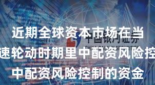 近期全球资本市场在当前热点快速轮动时期里中配资风险控制的资金