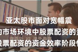 亚太股市面对宽幅震荡周期的市场环境中股票配资的资金效率阶段性