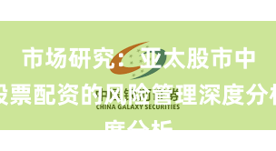 市场研究：亚太股市中股票配资的风险管理深度分析