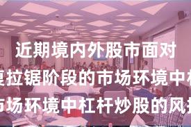 近期境内外股市面对指数反复拉锯阶段的市场环境中杠杆炒股的风控