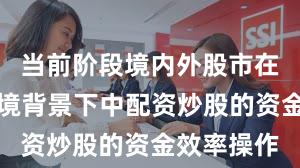 当前阶段境内外股市在震荡市环境背景下中配资炒股的资金效率操作