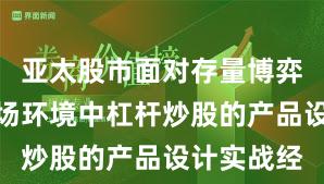 亚太股市面对存量博弈格局的市场环境中杠杆炒股的产品设计实战经