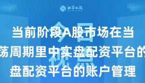 当前阶段A股市场在当前宽幅震荡周期里中实盘配资平台的账户管理