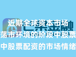 近期全球资本市场处于震荡市环境的阶段中股票配资的市场情绪趋势