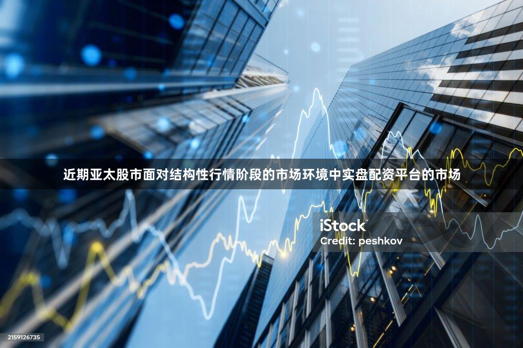 近期亚太股市面对结构性行情阶段的市场环境中实盘配资平台的市场