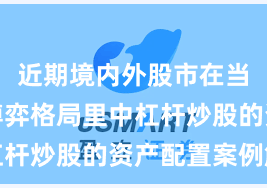 近期境内外股市在当前存量博弈格局里中杠杆炒股的资产配置案例解