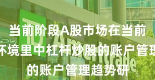 当前阶段A股市场在当前震荡市环境里中杠杆炒股的账户管理趋势研