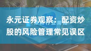 永元证券观察：配资炒股的风险管理常见误区