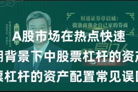 A股市场在热点快速轮动时期背景下中股票杠杆的资产配置常见误区
