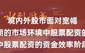 境内外股市面对宽幅震荡周期的市场环境中股票配资的资金效率阶段