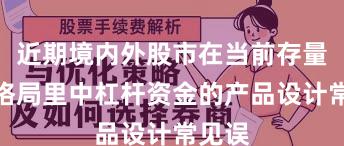 近期境内外股市在当前存量博弈格局里中杠杆资金的产品设计常见误