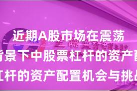 近期A股市场在震荡市环境背景下中股票杠杆的资产配置机会与挑战