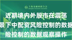 近期境内外股市在震荡市环境背景下中配资风险控制的数据观察操作