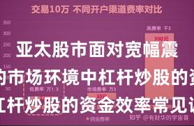 亚太股市面对宽幅震荡周期的市场环境中杠杆炒股的资金效率常见误