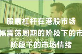 股票杠杆在港股市场处于宽幅震荡周期的阶段下的市场情绪