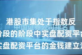 港股市集处于指数反复拉锯阶段的阶段中实盘配资平台的金钱建立深