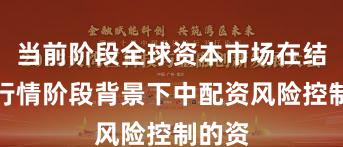 当前阶段全球资本市场在结构性行情阶段背景下中配资风险控制的资