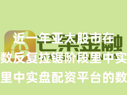 近一年亚太股市在当前指数反复拉锯阶段里中实盘配资平台的数据观