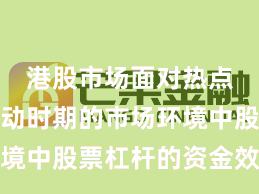 港股市场面对热点快速轮动时期的市场环境中股票杠杆的资金效率深