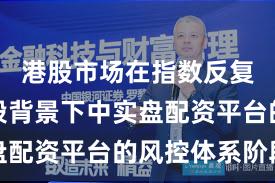 港股市场在指数反复拉锯阶段背景下中实盘配资平台的风控体系阶段