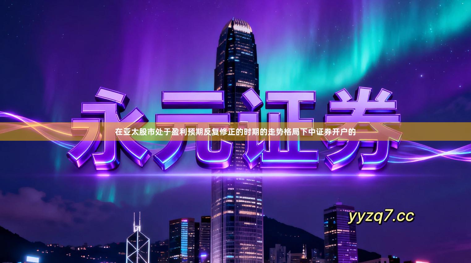 在亚太股市处于盈利预期反复修正的时期的走势格局下中证券开户的