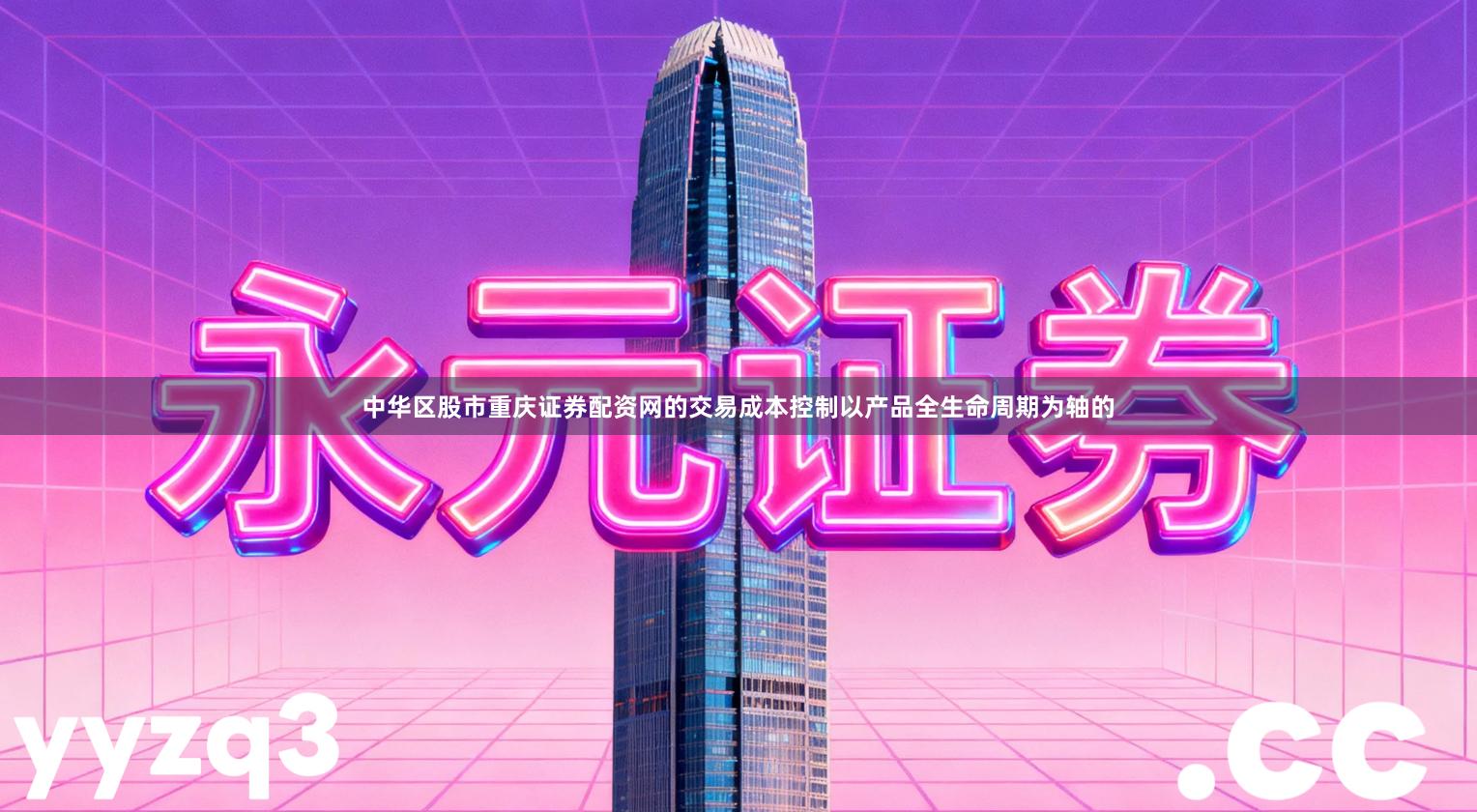 中华区股市重庆证券配资网的交易成本控制以产品全生命周期为轴的