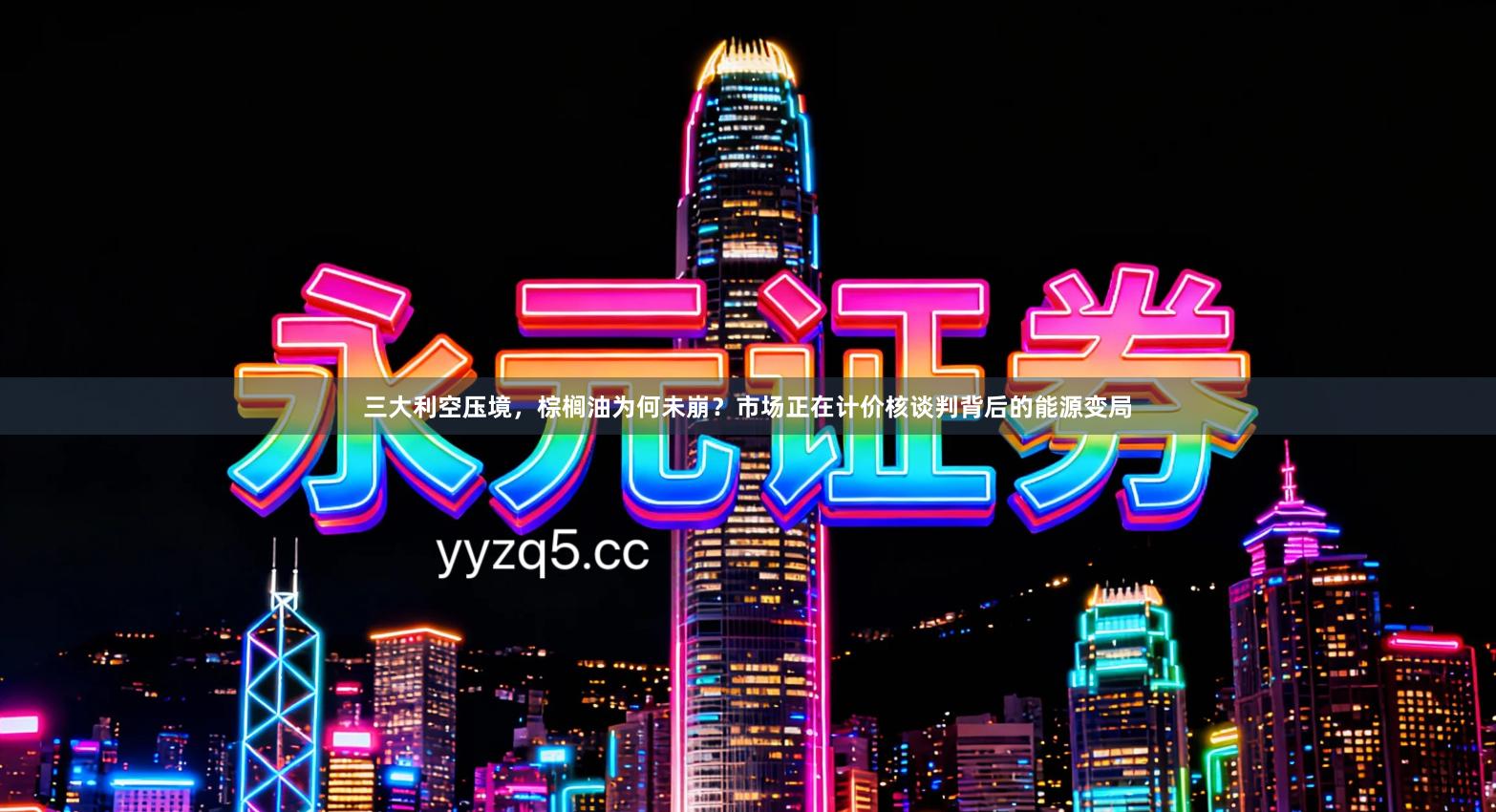 三大利空压境，棕榈油为何未崩？市场正在计价核谈判背后的能源变局